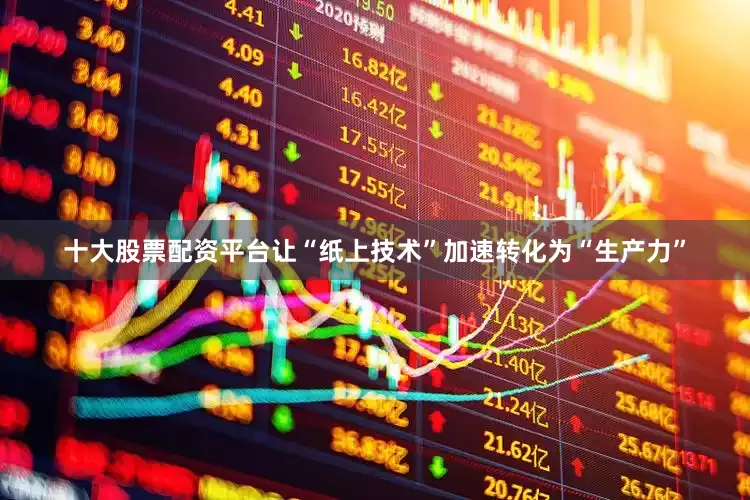 十大股票配资平台让“纸上技术”加速转化为“生产力”