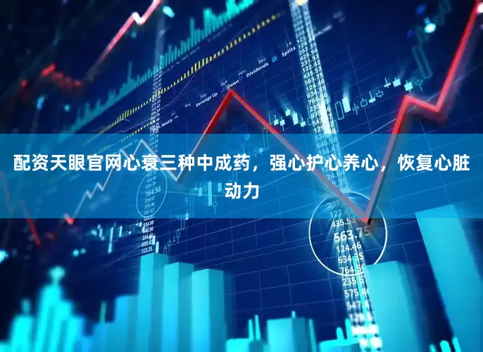 配资天眼官网心衰三种中成药，强心护心养心，恢复心脏动力