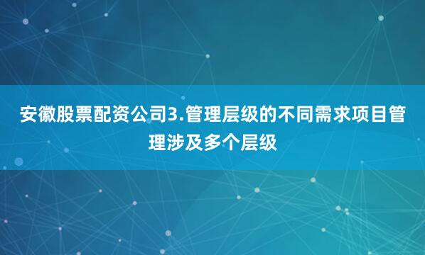 安徽股票配资公司3.管理层级的不同需求项目管理涉及多个层级