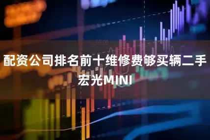 配资公司排名前十维修费够买辆二手宏光MINI