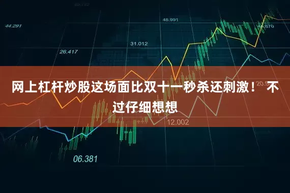 网上杠杆炒股这场面比双十一秒杀还刺激！ 不过仔细想想