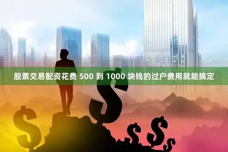 股票交易配资花费 500 到 1000 块钱的过户费用就能搞定