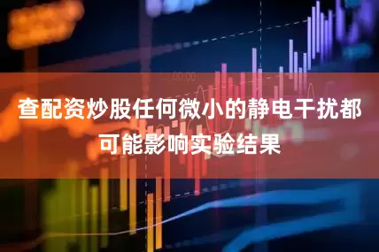 查配资炒股任何微小的静电干扰都可能影响实验结果