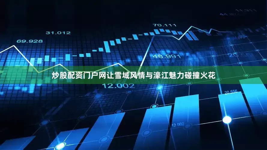 炒股配资门户网让雪域风情与濠江魅力碰撞火花