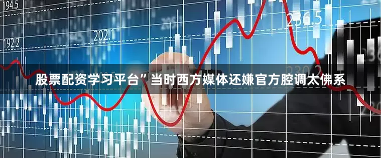 股票配资学习平台”当时西方媒体还嫌官方腔调太佛系