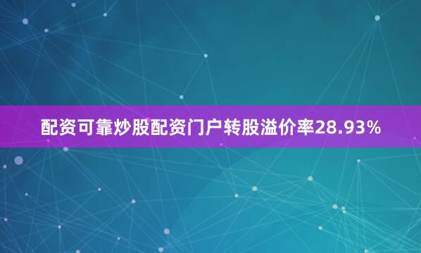 配资可靠炒股配资门户转股溢价率28.93%