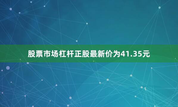 股票市场杠杆正股最新价为41.35元