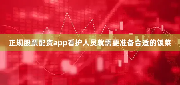 正规股票配资app看护人员就需要准备合适的饭菜