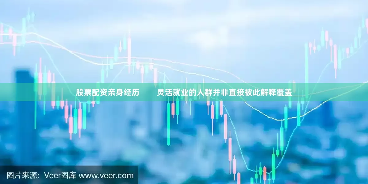 股票配资亲身经历        灵活就业的人群并非直接被此解释覆盖