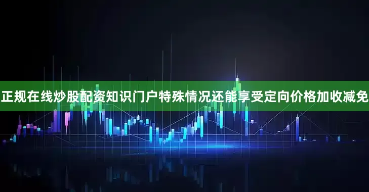 正规在线炒股配资知识门户特殊情况还能享受定向价格加收减免