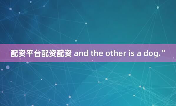 配资平台配资配资 and the other is a dog.”