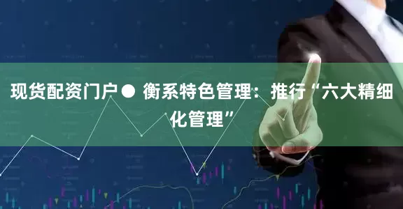 现货配资门户● 衡系特色管理：推行“六大精细化管理”