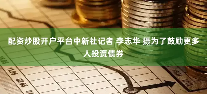 配资炒股开户平台　中新社记者 李志华 摄　　为了鼓励更多人投资债券