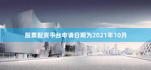 股票配资平台申请日期为2021年10月