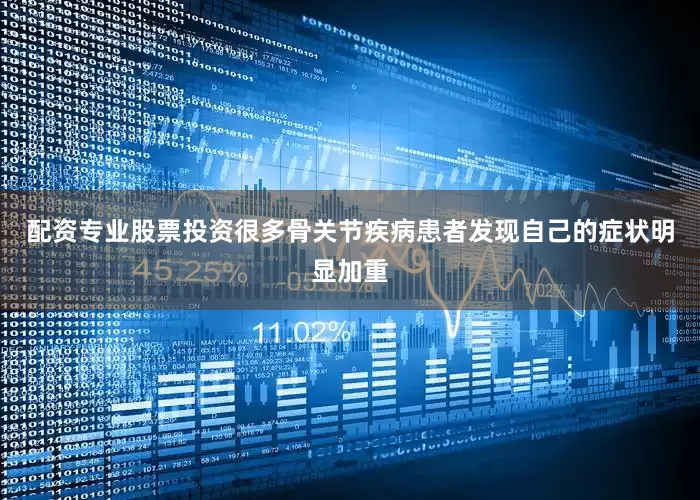 配资专业股票投资很多骨关节疾病患者发现自己的症状明显加重