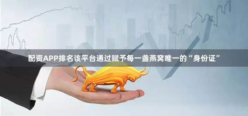 配资APP排名该平台通过赋予每一盏燕窝唯一的“身份证”