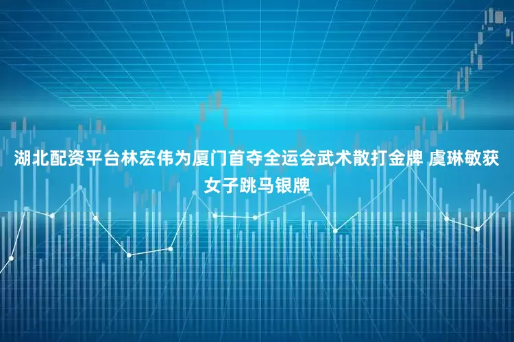 湖北配资平台林宏伟为厦门首夺全运会武术散打金牌 虞琳敏获女子跳马银牌